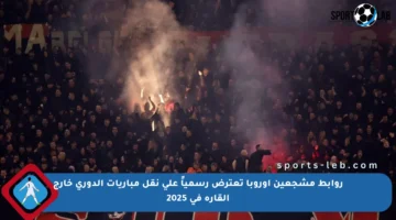 روابط مشجعين أوروبا تعترض رسمياً على نقل مباريات الدوري خارج القارة في 2025